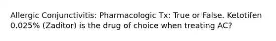 Allergic Conjunctivitis: Pharmacologic Tx: True or False. Ketotifen 0.025% (Zaditor) is the drug of choice when treating AC?