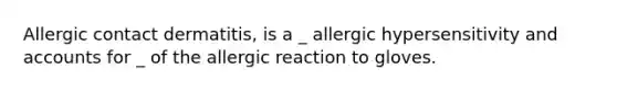 Allergic contact dermatitis, is a _ allergic hypersensitivity and accounts for _ of the allergic reaction to gloves.