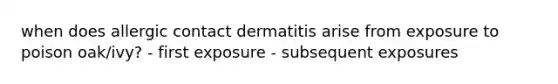 when does allergic contact dermatitis arise from exposure to poison oak/ivy? - first exposure - subsequent exposures