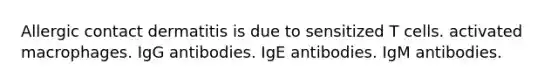 Allergic contact dermatitis is due to sensitized T cells. activated macrophages. IgG antibodies. IgE antibodies. IgM antibodies.