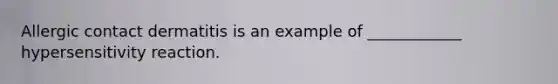 Allergic contact dermatitis is an example of ____________ hypersensitivity reaction.