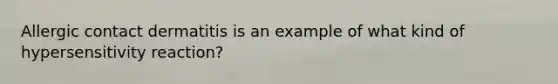 Allergic contact dermatitis is an example of what kind of hypersensitivity reaction?