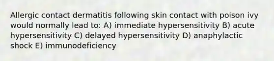 Allergic contact dermatitis following skin contact with poison ivy would normally lead to: A) immediate hypersensitivity B) acute hypersensitivity C) delayed hypersensitivity D) anaphylactic shock E) immunodeficiency