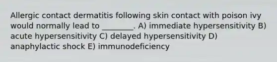 Allergic contact dermatitis following skin contact with poison ivy would normally lead to ________. A) immediate hypersensitivity B) acute hypersensitivity C) delayed hypersensitivity D) anaphylactic shock E) immunodeficiency