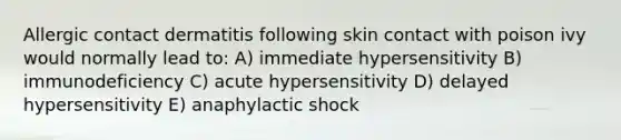 Allergic contact dermatitis following skin contact with poison ivy would normally lead to: A) immediate hypersensitivity B) immunodeficiency C) acute hypersensitivity D) delayed hypersensitivity E) anaphylactic shock