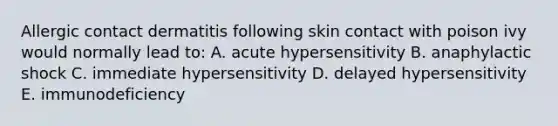 Allergic contact dermatitis following skin contact with poison ivy would normally lead to: A. acute hypersensitivity B. anaphylactic shock C. immediate hypersensitivity D. delayed hypersensitivity E. immunodeficiency