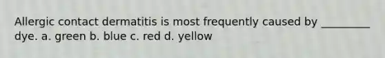 Allergic contact dermatitis is most frequently caused by _________ dye. a. green b. blue c. red d. yellow