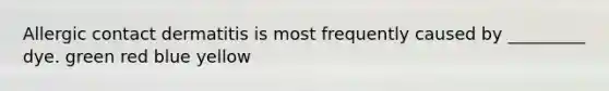Allergic contact dermatitis is most frequently caused by _________ dye. green red blue yellow
