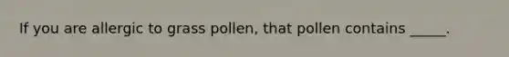 If you are allergic to grass pollen, that pollen contains _____.