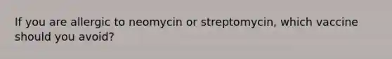 If you are allergic to neomycin or streptomycin, which vaccine should you avoid?