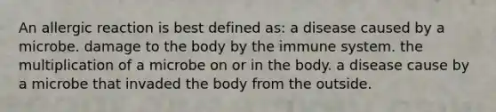 An allergic reaction is best defined as: a disease caused by a microbe. damage to the body by the immune system. the multiplication of a microbe on or in the body. a disease cause by a microbe that invaded the body from the outside.