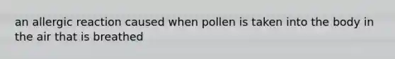 an allergic reaction caused when pollen is taken into the body in the air that is breathed