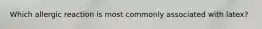 Which allergic reaction is most commonly associated with latex?