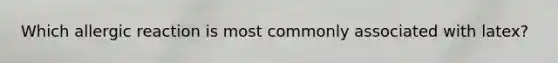 Which allergic reaction is most commonly associated with latex?