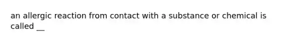 an allergic reaction from contact with a substance or chemical is called __