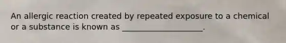 An allergic reaction created by repeated exposure to a chemical or a substance is known as ____________________.