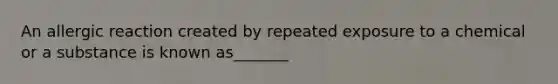 An allergic reaction created by repeated exposure to a chemical or a substance is known as_______