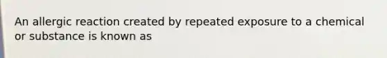 An allergic reaction created by repeated exposure to a chemical or substance is known as