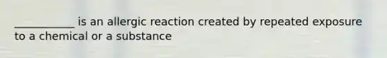 ___________ is an allergic reaction created by repeated exposure to a chemical or a substance