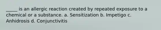 _____ is an allergic reaction created by repeated exposure to a chemical or a substance. a. Sensitization b. Impetigo c. Anhidrosis d. Conjunctivitis
