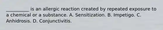 __________ is an allergic reaction created by repeated exposure to a chemical or a substance. A. Sensitization. B. Impetigo. C. Anhidrosis. D. Conjunctivitis.