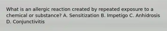 What is an allergic reaction created by repeated exposure to a chemical or substance? A. Sensitization B. Impetigo C. Anhidrosis D. Conjunctivitis