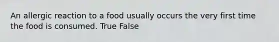 An allergic reaction to a food usually occurs the very first time the food is consumed. True False