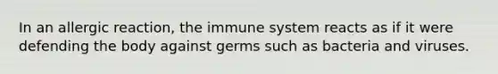 In an allergic reaction, the immune system reacts as if it were defending the body against germs such as bacteria and viruses.