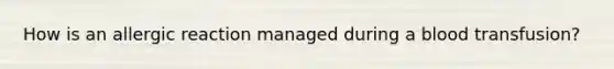 How is an allergic reaction managed during a blood transfusion?