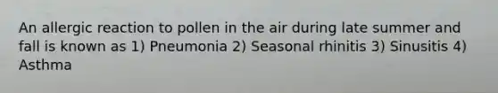 An allergic reaction to pollen in the air during late summer and fall is known as 1) Pneumonia 2) Seasonal rhinitis 3) Sinusitis 4) Asthma