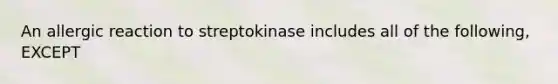 An allergic reaction to streptokinase includes all of the following, EXCEPT