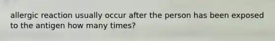 allergic reaction usually occur after the person has been exposed to the antigen how many times?