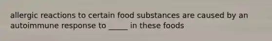 allergic reactions to certain food substances are caused by an autoimmune response to _____ in these foods