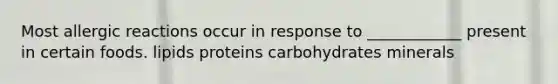 Most allergic reactions occur in response to ____________ present in certain foods. lipids proteins carbohydrates minerals