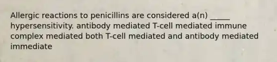 Allergic reactions to penicillins are considered a(n) _____ hypersensitivity. antibody mediated T-cell mediated immune complex mediated both T-cell mediated and antibody mediated immediate