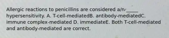 Allergic reactions to penicillins are considered a/n _____ hypersensitivity. A. T-cell-mediatedB. antibody-mediatedC. immune complex-mediated D. immediateE. Both T-cell-mediated and antibody-mediated are correct.