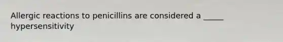 Allergic reactions to penicillins are considered a _____ hypersensitivity
