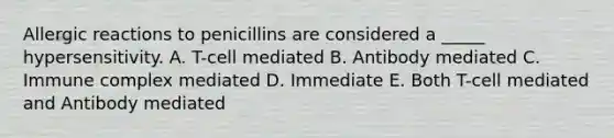 Allergic reactions to penicillins are considered a _____ hypersensitivity. A. T-cell mediated B. Antibody mediated C. Immune complex mediated D. Immediate E. Both T-cell mediated and Antibody mediated