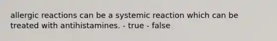 allergic reactions can be a systemic reaction which can be treated with antihistamines. - true - false