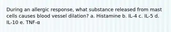 During an allergic response, what substance released from mast cells causes blood vessel dilation? a. Histamine b. IL-4 c. IL-5 d. IL-10 e. TNF-α