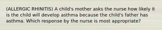 (ALLERGIC RHINITIS) A child's mother asks the nurse how likely it is the child will develop asthma because the child's father has asthma. Which response by the nurse is most appropriate?