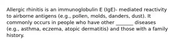 Allergic rhinitis is an immunoglobulin E (IgE)- mediated reactivity to airborne antigens (e.g., pollen, molds, danders, dust). It commonly occurs in people who have other _______ diseases (e.g., asthma, eczema, atopic dermatitis) and those with a family history.