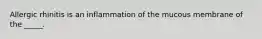 Allergic rhinitis is an inflammation of the mucous membrane of the _____.
