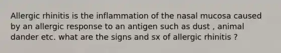 Allergic rhinitis is the inflammation of the nasal mucosa caused by an allergic response to an antigen such as dust , animal dander etc. what are the signs and sx of allergic rhinitis ?