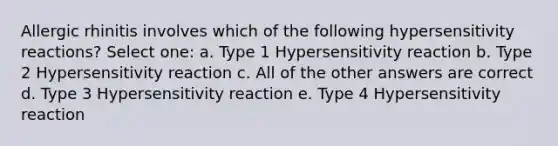 Allergic rhinitis involves which of the following hypersensitivity reactions? Select one: a. Type 1 Hypersensitivity reaction b. Type 2 Hypersensitivity reaction c. All of the other answers are correct d. Type 3 Hypersensitivity reaction e. Type 4 Hypersensitivity reaction