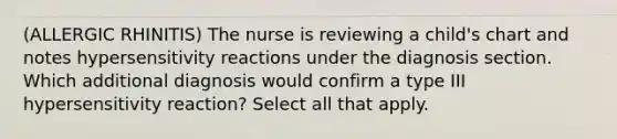 (ALLERGIC RHINITIS) The nurse is reviewing a child's chart and notes hypersensitivity reactions under the diagnosis section. Which additional diagnosis would confirm a type III hypersensitivity reaction? Select all that apply.