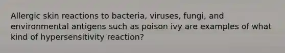 Allergic skin reactions to bacteria, viruses, fungi, and environmental antigens such as poison ivy are examples of what kind of hypersensitivity reaction?