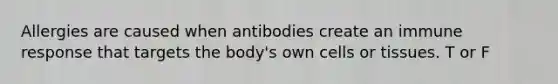 Allergies are caused when antibodies create an immune response that targets the body's own cells or tissues. T or F