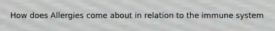 How does Allergies come about in relation to the immune system