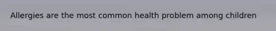Allergies are the most common health problem among children